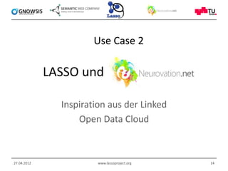 Use Case 2

             LASSO und

               Inspiration aus der Linked
                   Open Data Cloud



27.04.2012              www.lassoproject.org   14
 