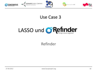Use Case 3

             LASSO und

                    Refinder




27.04.2012           www.lassoproject.org   18
 