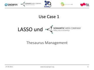Use Case 1

             LASSO und

                Thesaurus Management




27.04.2012            www.lassoproject.org   8
 