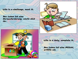Life is a challenge, meet it.
Das Leben ist eine
Herausforderung, stelle dich
ihr.
Life is a duty, complete it.
Das Leben ist eine Pflicht,
erfülle sie.
 