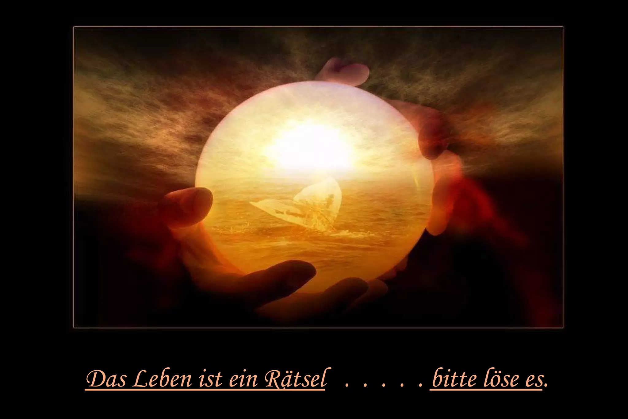 Das Leben ist ein Rätsel . . . . . bitte löse es. 
