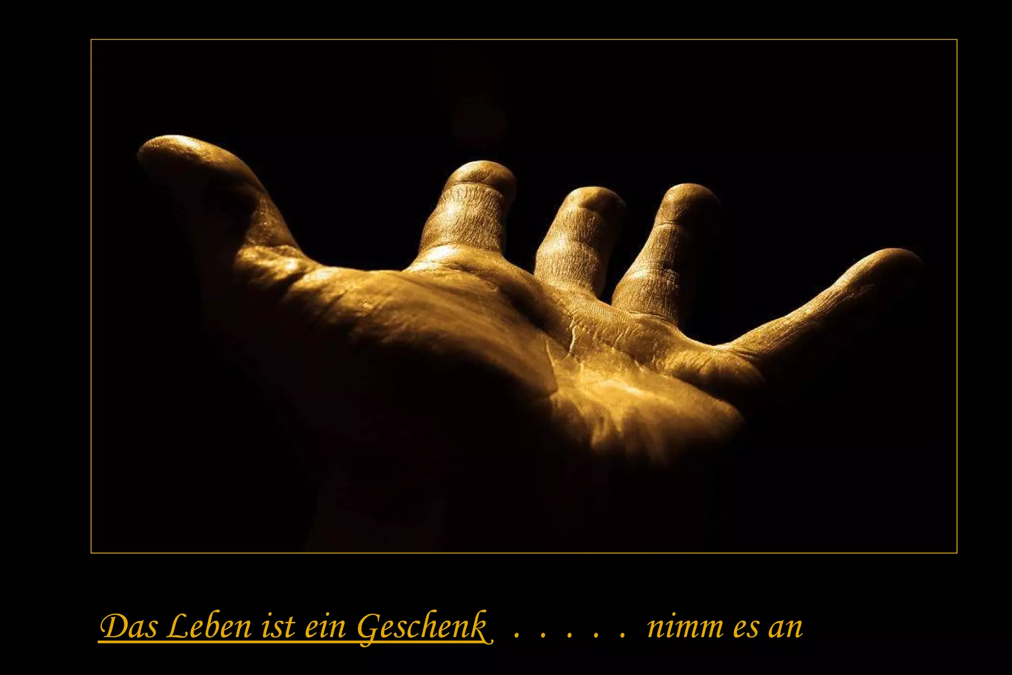 Das Leben ist ein G eschenk . . . . . nimm es an 
 