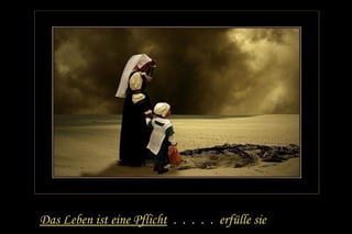 Das Leben ist ein e Pflicht . . . . . erfülle sie 
 