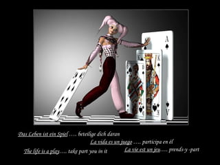 Das Leben ist ein Spiel  …. beteilige dich daran La vie est un jeu …. prends-y -part The life is a play …. take part you in it La vida es un juego  …. participa en él 