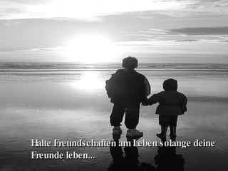 Halte Freundschaften am Leben solange deine Freunde leben... 