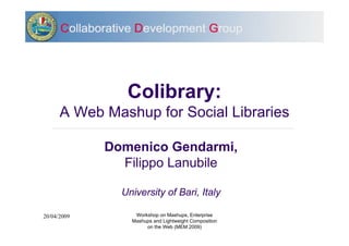 Colibrary:
      A Web Mashup for Social Libraries

             Domenico Gendarmi,
               Filippo Lanubile

               University of Bari, Italy

                  Workshop on Mashups, Enterprise
20/04/2009
                 Mashups and Lightweight Composition
                      on the Web (MEM 2009)
 