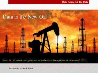 Data Analytics by Vala Ali Rohani
Data is the New Oil!
In the last 10 minutes we generated more data than from prehistoric times until 2003!
Data Science & Big Data
 