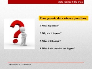 Data Analytics by Vala Ali Rohani
Four generic data science questions:
1. What happened?
2. Why did it happen?
3. What will happen?
4. What is the best that can happen?
Data Science & Big Data
 