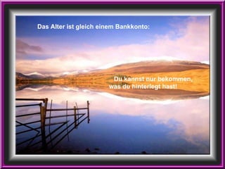 Das Alter ist gleich einem Bankkonto: Du kannst nur bekommen,  was du hinterlegt hast!   