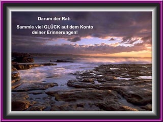 Darum der Rat:  Sammle viel GLÜCK auf dem Konto deiner Erinnerungen! 