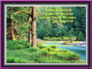 Falten im Gesicht,  Flecken auf der Haut,  und ein Bauch, der jedes  Jahr zunimmt! Aber schnell fasse ich  mich wieder; kommt nicht in Frage, dass ich vor  dem Spiegel in  Tränen ausbreche. 