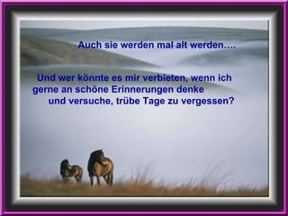 Und wer könnte es mir verbieten, wenn ich gerne an schöne Erinnerungen denke  und versuche, trübe Tage zu vergessen?   Auch sie werden mal alt werden…. 