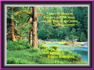 Falten im Gesicht,  Flecken auf der Haut,  und ein Bauch, der jedes  Jahr zunimmt! Aber schnell fasse ich  mich wieder; kommt nicht in Frage, dass ich vor  dem Spiegel in  Tränen ausbreche. 