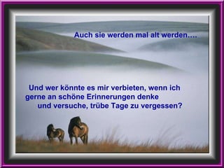 Und wer könnte es mir verbieten, wenn ich gerne an schöne Erinnerungen denke  und versuche, trübe Tage zu vergessen?   Auch sie werden mal alt werden…. 