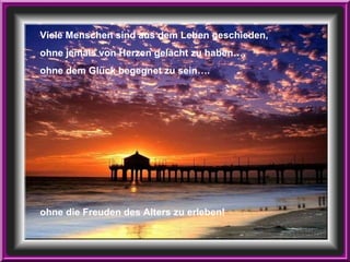 Viele Menschen sind aus dem Leben geschieden, ohne jemals von Herzen gelacht zu haben…. ohne dem Glück begegnet zu sein…. ohne die Freuden des Alters zu erleben! 