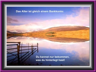 Das Alter ist gleich einem Bankkonto: Du kannst nur bekommen,  was du hinterlegt hast!   
