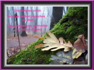 Und vergiss nicht:  Im Alter verliert manches  an Wert, Aber vieles wird wertvoller  vor deinen Augen! 