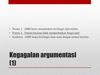 Kegagalan argumentasi
(1)
• Premis 1: ABRI harus menjalankan dwifungsi sipil-militer.
• Premis 2: Tentara bayaran tidak memperhatikan fungsi sipil.
• Konklusi: ABRI tanpa dwifungsi akan sama dengan tentara bayaran.
 