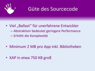 Güte des Sourcecode
• Viel „Ballast“ für unerfahrene Entwickler
– Abstraktion bedeutet geringere Performance
– Erhöht die Komplexität
• Minimum 2 MB pro App inkl. Bibliotheken
• XAP in etwa 750 KB groß
 