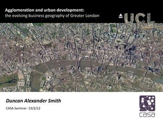 Agglomeration and urban development:
the evolving business geography of Greater London




Duncan Alexander Smith
CASA Seminar- 23/2/12
 