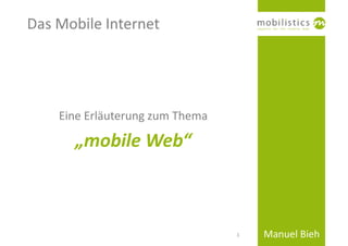 Das Mobile Internet




    Eine Erläuterung zum Thema

      „mobile Web“



                                 1   Manuel Bieh
 