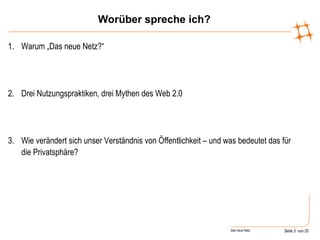 Worüber spreche ich? Warum „Das neue Netz?“  Drei Nutzungspraktiken, drei Mythen des Web 2.0 Wie verändert sich unser Verständnis von Öffentlichkeit – und was bedeutet das für die Privatsphäre? 
