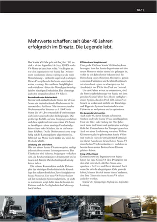 10-11




Mehrwerte schaffen: seit über 40 Jahren
erfolgreich im Einsatz. Die Legende lebt.


Das Scania V8-Erbe geht auf das Jahr 1969 zu-      Efﬁzient und inspirierend.
rück – als der legendäre 14-Liter, 350 PS starke   Eine große Zahl von Scania V8-Kunden kann
V8-Motor an den Start rollte. Von Beginn an        bezeugen, dass den Scania-Ingenieuren mit den
war den Ingenieuren von Scania das Drehmo-         neuen Motoren wieder einmal das gelungen ist,
ment mindestens ebenso wichtig wie die reine       wofür sie seit Jahrzehnten bekannt sind: die
Motorleistung – vielleicht sogar noch wichtiger.   Darstellung einer efﬁzienten Alternative, gerade
Dieses Prinzip besteht bis heute unverändert       wenn man Fahrzeiten und Kraftstoffverbrauch
weiter – es sorgt für exzellente Steigfähigkeit    mit einrechnet – ganz zu schweigen von der
und müheloses Halten der Marschgeschwindig-        Attraktivität des V8 für den Proﬁ am Lenkrad.
keit bei niedrigen Drehzahlen. Das überzeugt         Um den Fahrer weiter zu unterstützen, sind
auch den anspruchsvollsten V8-Fahrer.              die Fernverkehrsfahrzeuge von Scania mit dem
Beeindruckende Fahrbarkeit.                        genialen Scania Fahrer Eco-Modul verfügbar –
Bereits bei Leerlaufdrehzahl bieten die V8 von     einem System, das dem Proﬁ hilft, seinen Ver-
Scania ein beeindruckendes Drehmoment für          brauch zu senken und mithilfe der Ratschläge
samtweiches Anfahren. Mit einem maximalen          und Tipps des Systems kontinuierlich seine
Drehmoment bis hinunter zu 1.000 U/min             Fahrweise zu analysieren und zu optimieren.
bieten die V8-Lkw erstaunliche Fahrleistungen      Die Legende lebt weiter.
auch unter anspruchvollen Bedingungen. Das         Auch nach 40 Jahren Einsatz auf unseren
großartige Gefühl, auf eine Steigung zuzufahren    Straßen sind viele Scania V8 aus den Baujahren
und diese spielerisch mit souveräner V8-Power      Ende der 60er- oder Anfang der 70er-Jahre
zu bewältigen – ohne unnötige Geschwindig-         noch heute im Einsatz und spielen eine wichtige
keitsverluste oder Schalten, das ist ein beson-    Rolle bei Unternehmen des Transportgewerbes.
deres Erlebnis. Da die Drehmomentkurve sorg-       Auch mit einer Lauﬂeistung von einer Million
fältig auf die Leistungskurve abgestimmt ist,      Kilometern gilt ein gebrauchter Scania V8 im-
fühlt sich der Motor noch stärker an, wenn die     mer noch als eines der attraktivsten Fahrzeuge
Drehzahl abfällt.                                  im Markt. Aus diesem Grund haben Scania V8
Leistung, die sich lohnt.                          einen hohen Wiederverkaufswert, nachdem sie
Wer mit einem Scania V8 unterwegs ist, verfügt     bereits ihrem ersten Besitzer beste Dienste
jederzeit über enorme Leistungsreserven. Das       geleistet haben.
Überholen wird sicherer, Steigungen verﬂachen      King of the Road.
sich, die Beschleunigung ist dynamischer und es    Konstrukteure und Ingenieure von Scania
lassen sich höhere Durchschnittsgeschwindig-       haben das neue Scania V8 Lkw-Programm mit
keiten halten.                                     dem Ziel entwickelt, alle Ihre Sinne anzu-
   Die robuste Konstruktion und die Philoso-       sprechen – Ihr Herz und Ihren Verstand. Auch
phie der niedrigen Drehzahlen ist die Grund-       wenn Sie sich die ehrgeizigsten Ziele gesteckt
lage der außerordentlichen Zuverlässigkeit von     haben, können Sie sich immer darauf verlassen,
Scania Motoren. Der neue V8-Motor basiert          dass Ihre Güter mit einem Scania V8 sicher
auf der modularen Motorenplattform, ist leicht     ausliefert werden.
zu warten und sorgt dafür, dass die Kosten im        Scania V8. Einzigartiges Styling und legendäre
Rahmen und die Verfügbarkeit des Fahrzeugs         Leistung.
hoch bleiben.
 