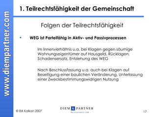 1. Teilrechtsfähigkeit der Gemeinschaft Folgen der Teilrechtsfähigkeit WEG ist Parteifähig in Aktiv- und Passivprozessen Im Innenverhältnis u.a. bei Klagen gegen säumige Wohnungseigentümer auf Hausgeld, Rücklagen, Schadensersatz, Entziehung des WEG Nach Beschlussfassung u.a. auch bei Klagen auf Beseitigung einer baulichen Veränderung, Unterlassung einer Zweckbestimmungswidrigen Nutzung 