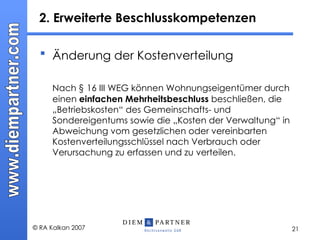 2. Erweiterte Beschlusskompetenzen  Änderung der Kostenverteilung   Nach § 16 III WEG können Wohnungseigentümer durch einen  einfachen Mehrheitsbeschluss  beschließen, die „Betriebskosten“ des Gemeinschafts- und Sondereigentums sowie die „Kosten der Verwaltung“ in Abweichung vom gesetzlichen oder vereinbarten Kostenverteilungsschlüssel nach Verbrauch oder Verursachung zu erfassen und zu verteilen. 