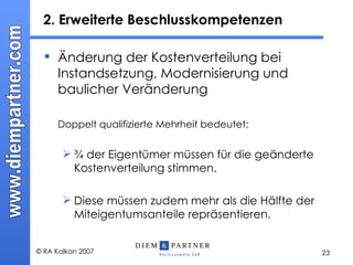 2. Erweiterte Beschlusskompetenzen  Änderung der Kostenverteilung bei Instandsetzung, Modernisierung und baulicher Veränderung  Doppelt qualifizierte Mehrheit bedeutet: ¾ der Eigentümer müssen für die geänderte Kostenverteilung stimmen. Diese müssen zudem mehr als die Hälfte der Miteigentumsanteile repräsentieren. 