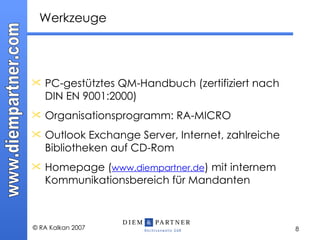 Werkzeuge PC-gestütztes QM-Handbuch (zertifiziert nach DIN EN 9001:2000) Organisationsprogramm: RA-MICRO Outlook Exchange Server, Internet, zahlreiche Bibliotheken auf CD-Rom Homepage ( www.diempartner.de ) mit internem Kommunikationsbereich für Mandanten 