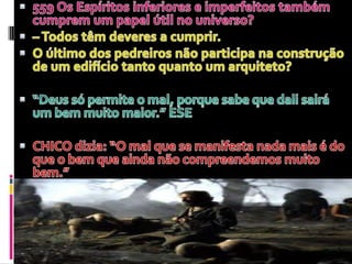559 Os Espíritos inferiores e imperfeitos também cumprem um papel útil no universo?– Todos têm deveres a cumprir. O último dos pedreiros não participa na construção de um edifício tanto quanto um arquiteto? “Deus sópermite o mal, porquesabequedalisairá um bemmuitomaior.” ESECHICO dizia: “O mal que se manifesta nada mais é do que o bemqueaindanãocompreendemosmuitobem.”