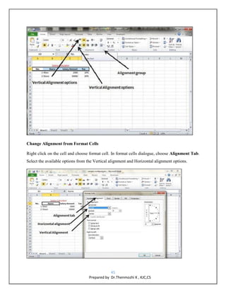 45
Prepared by Dr.Thenmozhi K , KJC,CS
Change Alignment from Format Cells
Right click on the cell and choose format cell. In format cells dialogue, choose Alignment Tab.
Select the available options from the Vertical alignment and Horizontal alignment options.
 