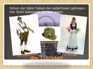 Schon die Väterhaben die Lederhosengetragen. Der SohnbekommtsievomVater.der Federhutdie Trachtendas Dirndldie Lederhose