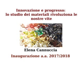 Innovazione e progresso:
lo studio dei materiali rivoluziona le
nostre vite
Inaugurazione a.a. 2017/2018
Elena Cannuccia
 