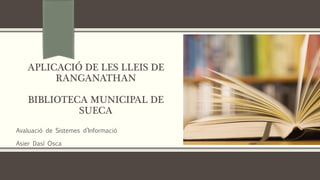 APLICACIÓ DE LES LLEIS DE
RANGANATHAN
BIBLIOTECA MUNICIPAL DE
SUECA
Avaluació de Sistemes d’Informació
Asier Dasí Osca
 