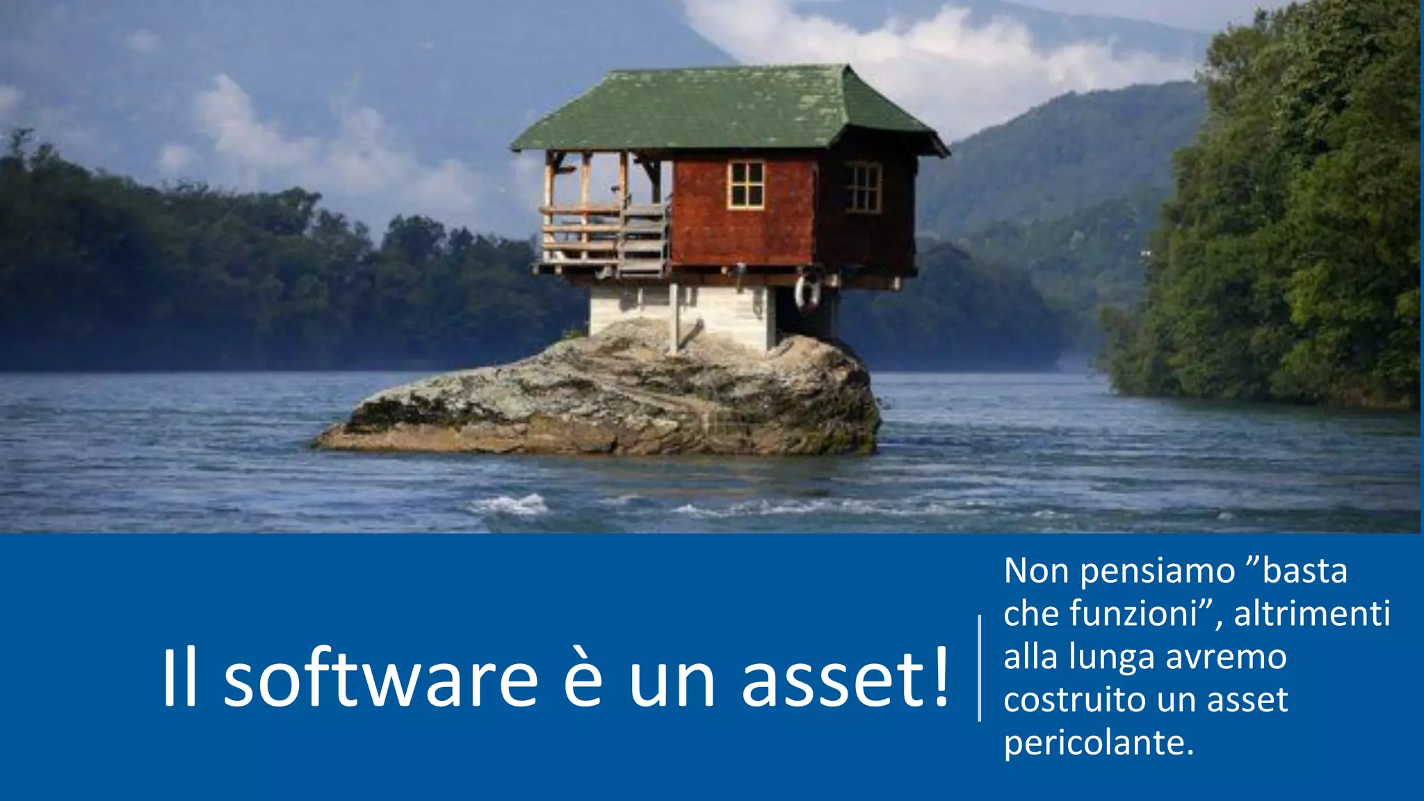 Il software è un asset!
Non pensiamo ”basta
che funzioni”, altrimenti
alla lunga avremo
costruito un asset
pericolante.
 
