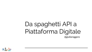 Da spaghetti API a
Piattaforma Digitale
@giulioroggero
 