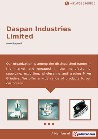 +91-8586968826
A Member of
Daspan Industries
Limited
www.daspan.in
Our organization is among the distinguished names in
the market and engaged in the manufacturing,
supplying, exporting, wholesaling and trading Mixer
Grinders. We oﬀer a wide range of products to our
customers.
 