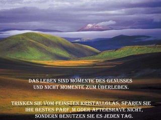 Das Leben sind Momente des Genusses  und nicht Momente zum Überleben. Trinken Sie vom feinsten Kristallglas, sparen Sie Ihr bestes Parfüm oder Aftershave nicht, sondern benutzen Sie es jeden Tag. 