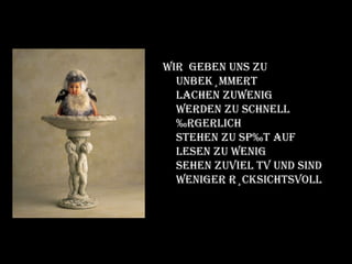 Wir  geben uns zu unbekümmert  Lachen zuwenig  Werden zu schnell ärgerlich Stehen zu spät auf Lesen zu wenig  Sehen zuviel TV und sind  weniger rücksichtsvoll  
