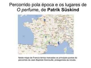 Percorrido pola época e os lugares de
O perfume, de Patrik Süskind
Neste mapa de Francia temos marcados os principais puntos do
percorrido de Jean Baptiste Grenouille, protagonista da novela.
 