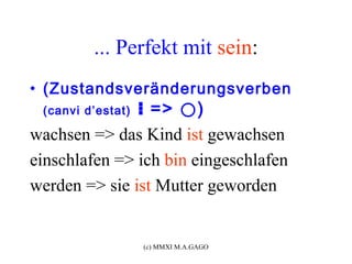 ... Perfekt mit sein:
• (Zustandsveränderungsverben
               ⁝ => ⃝)
 (canvi d’estat)

wachsen => das Kind ist gewachsen
einschlafen => ich bin eingeschlafen
werden => sie ist Mutter geworden


                   (c) MMXI M.A.GAGO
 