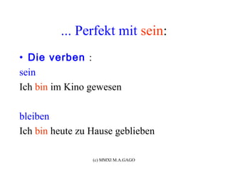 ... Perfekt mit sein:
• Die verben :
sein
Ich bin im Kino gewesen

bleiben
Ich bin heute zu Hause geblieben

                 (c) MMXI M.A.GAGO
 