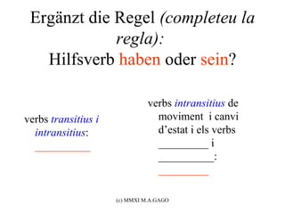 Ergänzt die Regel (completeu la
             regla):
   Hilfsverb haben oder sein?

                               verbs intransitius de
verbs transitius i               moviment i canvi
  intransitius:                  d’estat i els verbs
  __________                     _________ i
                                 __________:
                                 _________

                     (c) MMXI M.A.GAGO
 