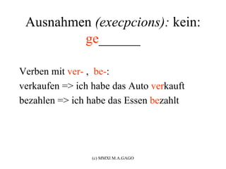 Ausnahmen (execpcions): kein:
         ge______

Verben mit ver- , be-:
verkaufen => ich habe das Auto verkauft
bezahlen => ich habe das Essen bezahlt




                 (c) MMXI M.A.GAGO
 