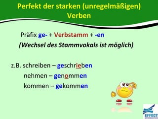 Perfekt der starken (unregelmäßigen)
                 Verben

   Präfix ge- + Verbstamm + -en
  (Wechsel des Stammvokals ist möglich)

z.B. schreiben – geschrieben
     nehmen – genommen
     kommen – gekommen
 