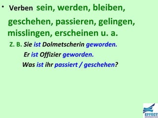 • Verbensein, werden, bleiben,
 geschehen, passieren, gelingen,
 misslingen, erscheinen u. a.
  Z. B. Sie ist Dolmetscherin geworden.
        Er ist Offizier geworden.
       Was ist ihr passiert / geschehen?
 