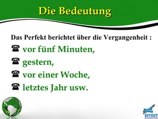 Die Bedeutung

Das Perfekt berichtet über die Vergangenheit :
 vor fünf Minuten,
 gestern,
 vor einer Woche,
 letztes Jahr usw.
 