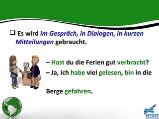  Es wird im Gespräch, in Dialogen, in kurzen
 Mitteilungen gebraucht.

            – Hast du die Ferien gut verbracht?
            – Ja, ich habe viel gelesen, bin in die

            Berge gefahren.
 